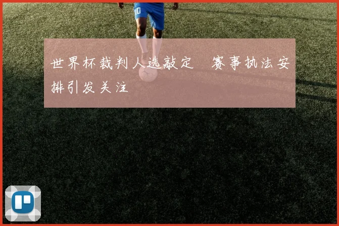 世界杯裁判人选敲定　赛事执法安排引发关注