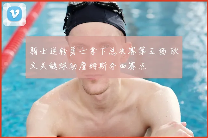 骑士逆转勇士拿下总决赛第五场 欧文关键球助詹姆斯夺回赛点