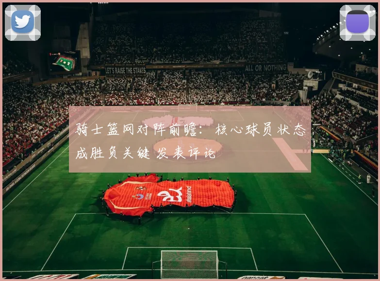 骑士篮网对阵前瞻：核心球员状态成胜负关键 发表评论