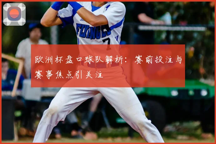 欧洲杯盘口球队解析:赛前投注与赛事焦点引关注