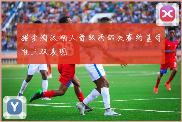 掘金淘汰湖人晋级西部决赛约基奇准三双表现
