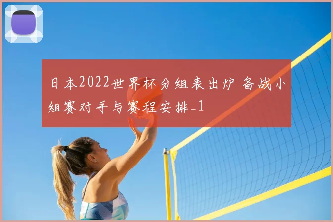 日本2022世界杯分组表出炉 备战小组赛对手与赛程安排_1
