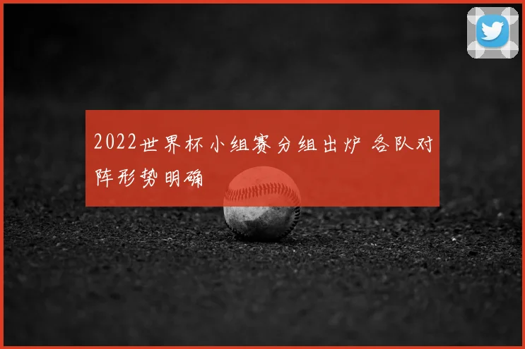 2022世界杯小组赛分组出炉 各队对阵形势明确
