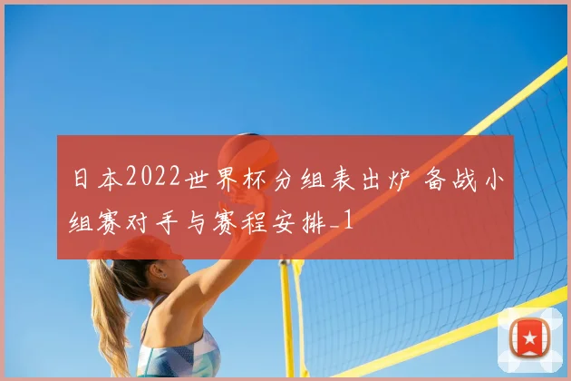 日本2022世界杯分组表出炉 备战小组赛对手与赛程安排_1