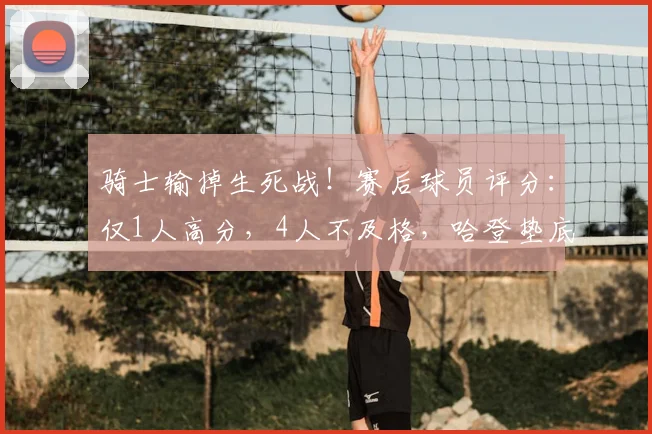 骑士输掉生死战!赛后球员评分:仅1人高分,4人不及格,哈登垫底!_CBA_NBA_火箭