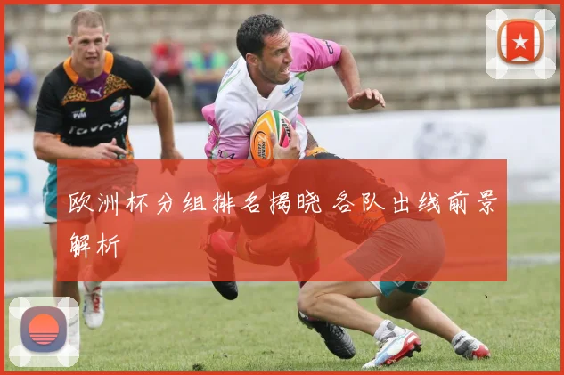 欧洲杯分组排名揭晓 各队出线前景解析