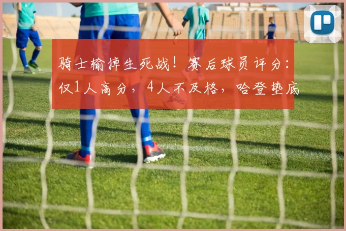 骑士输掉生死战!赛后球员评分:仅1人高分,4人不及格,哈登垫底!_CBA_NBA_火箭
