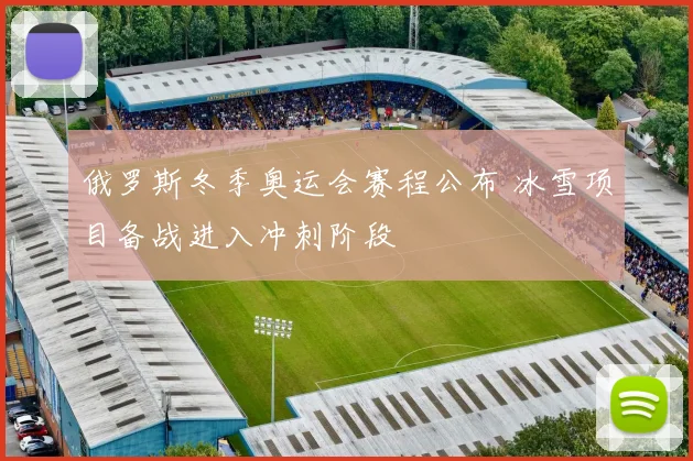 俄罗斯冬季奥运会赛程公布 冰雪项目备战进入冲刺阶段