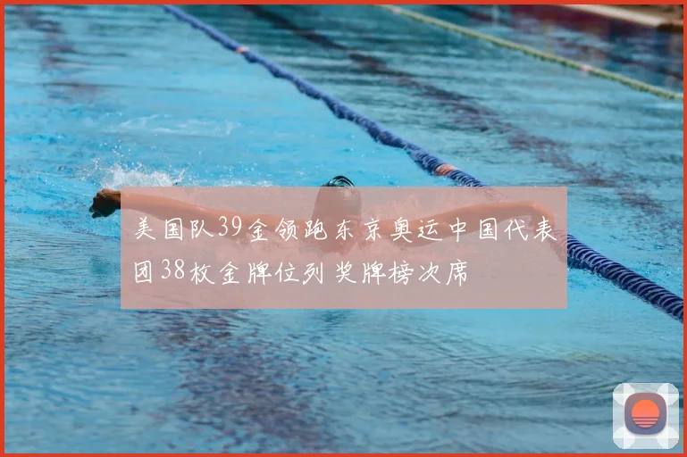 美国队39金领跑东京奥运中国代表团38枚金牌位列奖牌榜次席