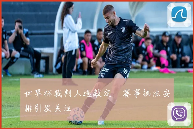 世界杯裁判人选敲定　赛事执法安排引发关注