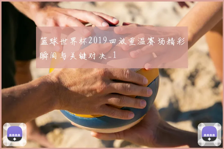 篮球世界杯2019回放重温赛场精彩瞬间与关键对决_1
