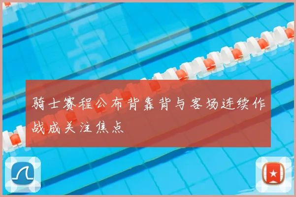 骑士赛程公布背靠背与客场连续作战成关注焦点