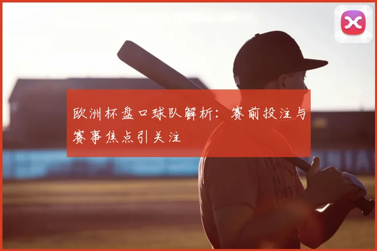 欧洲杯盘口球队解析：赛前投注与赛事焦点引关注