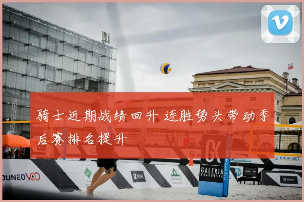 骑士近期战绩回升 连胜势头带动季后赛排名提升
