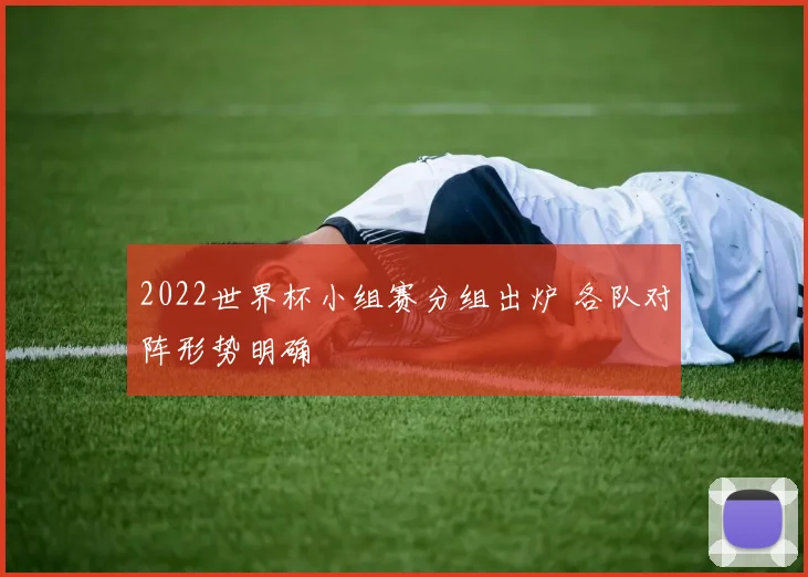 2022世界杯小组赛分组出炉 各队对阵形势明确