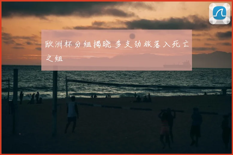 欧洲杯分组揭晓 多支劲旅落入死亡之组