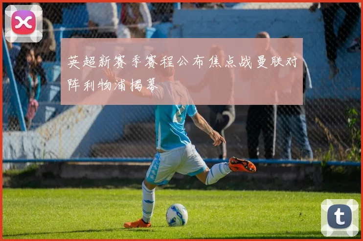 英超新赛季赛程公布焦点战曼联对阵利物浦揭幕